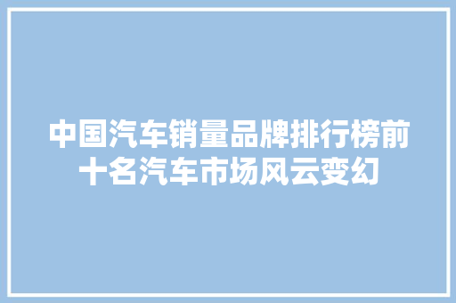 中国汽车销量品牌排行榜前十名汽车市场风云变幻