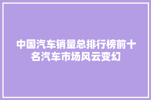 中国汽车销量总排行榜前十名汽车市场风云变幻