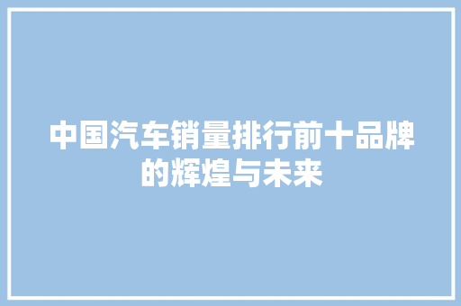 中国汽车销量排行前十品牌的辉煌与未来