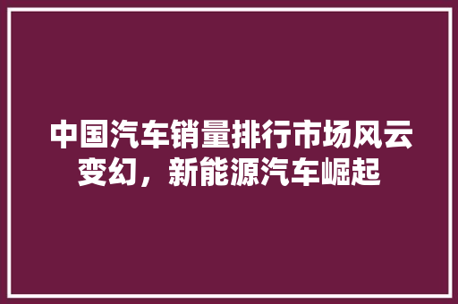 中国汽车销量排行市场风云变幻，新能源汽车崛起