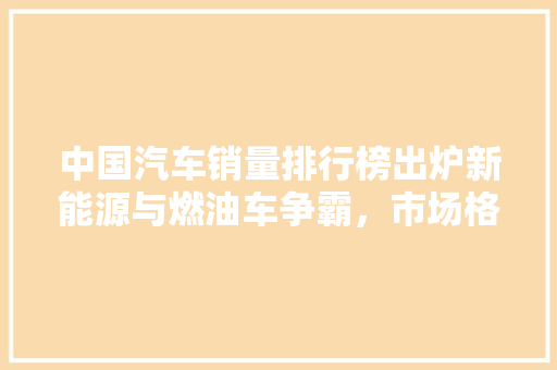 中国汽车销量排行榜出炉新能源与燃油车争霸，市场格局再掀波澜