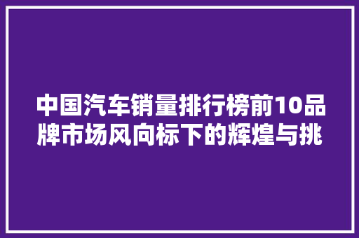 中国汽车销量排行榜前10品牌市场风向标下的辉煌与挑战