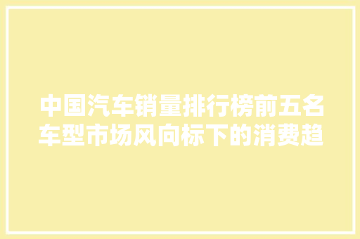 中国汽车销量排行榜前五名车型市场风向标下的消费趋势