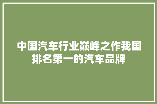 中国汽车行业巅峰之作我国排名第一的汽车品牌