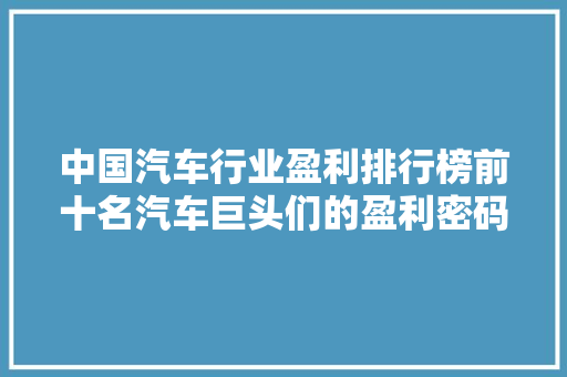 中国汽车行业盈利排行榜前十名汽车巨头们的盈利密码