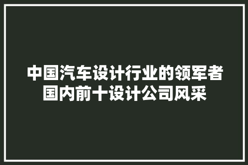 中国汽车设计行业的领军者国内前十设计公司风采