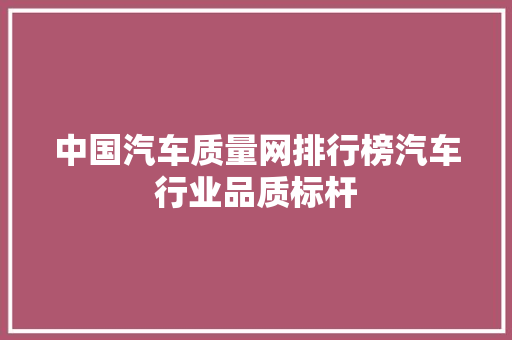中国汽车质量网排行榜汽车行业品质标杆