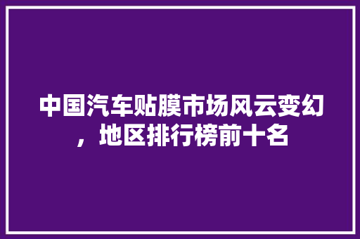 中国汽车贴膜市场风云变幻，地区排行榜前十名