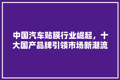 中国汽车贴膜行业崛起，十大国产品牌引领市场新潮流