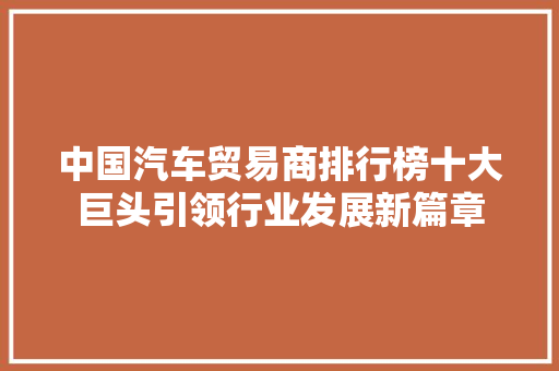 中国汽车贸易商排行榜十大巨头引领行业发展新篇章