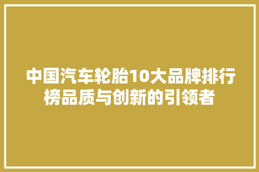 中国汽车轮胎10大品牌排行榜品质与创新的引领者