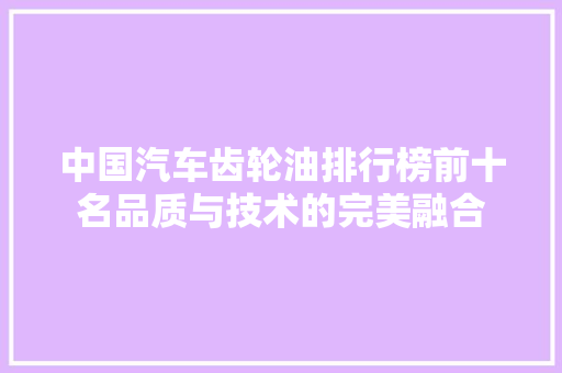 中国汽车齿轮油排行榜前十名品质与技术的完美融合