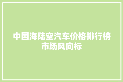 中国海陆空汽车价格排行榜市场风向标