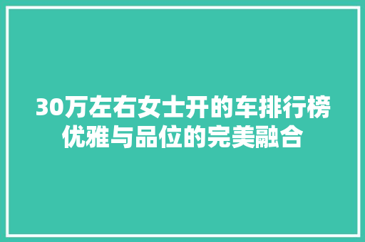 30万左右女士开的车排行榜优雅与品位的完美融合