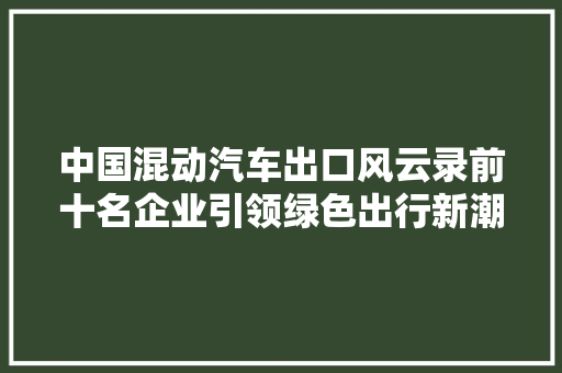 中国混动汽车出口风云录前十名企业引领绿色出行新潮流