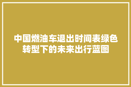 中国燃油车退出时间表绿色转型下的未来出行蓝图