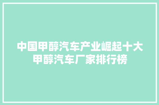 中国甲醇汽车产业崛起十大甲醇汽车厂家排行榜