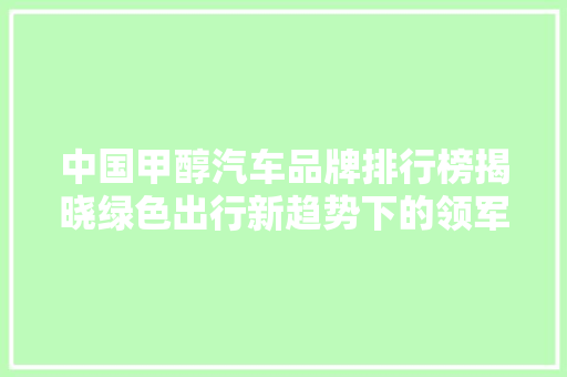 中国甲醇汽车品牌排行榜揭晓绿色出行新趋势下的领军者