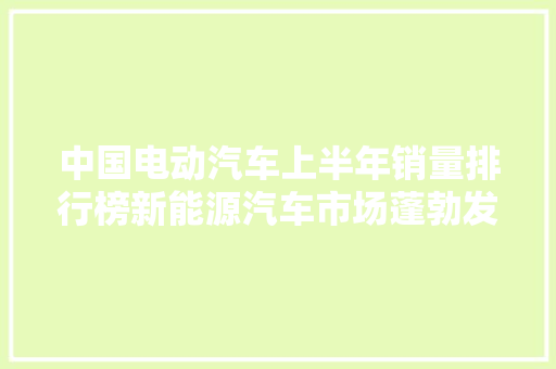 中国电动汽车上半年销量排行榜新能源汽车市场蓬勃发展，引领绿色出行新潮流