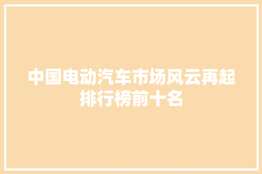 中国电动汽车市场风云再起排行榜前十名