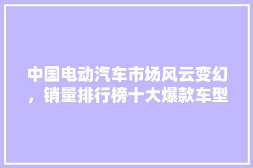 中国电动汽车市场风云变幻，销量排行榜十大爆款车型