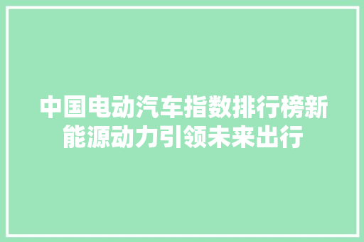 中国电动汽车指数排行榜新能源动力引领未来出行
