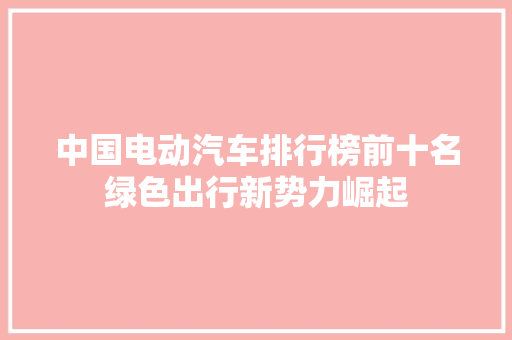 中国电动汽车排行榜前十名绿色出行新势力崛起