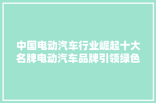 中国电动汽车行业崛起十大名牌电动汽车品牌引领绿色出行新潮流