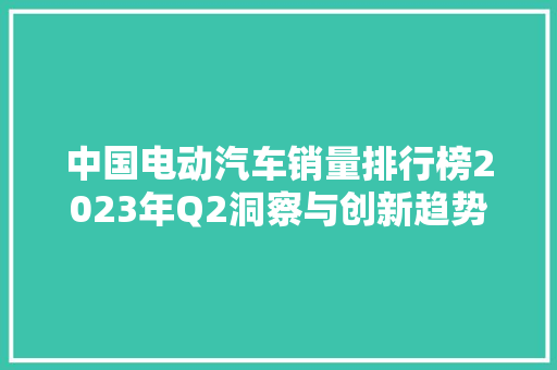 中国电动汽车销量排行榜2023年Q2洞察与创新趋势