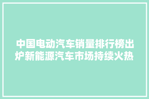 中国电动汽车销量排行榜出炉新能源汽车市场持续火热，新势力品牌崛起