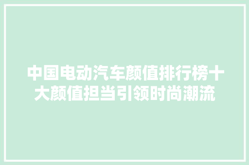 中国电动汽车颜值排行榜十大颜值担当引领时尚潮流