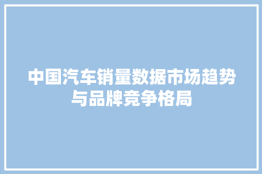 中国汽车销量数据市场趋势与品牌竞争格局