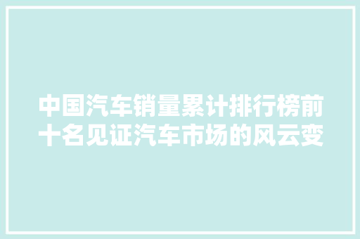 中国汽车销量累计排行榜前十名见证汽车市场的风云变幻