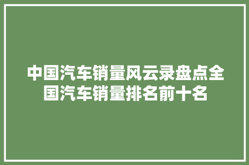 中国汽车销量风云录盘点全国汽车销量排名前十名