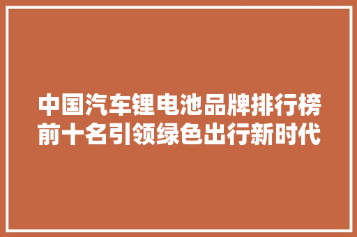 中国汽车锂电池品牌排行榜前十名引领绿色出行新时代