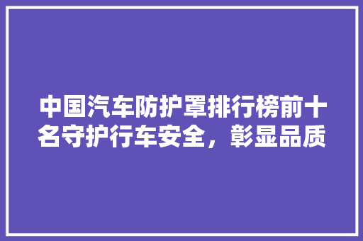 中国汽车防护罩排行榜前十名守护行车安全，彰显品质之选
