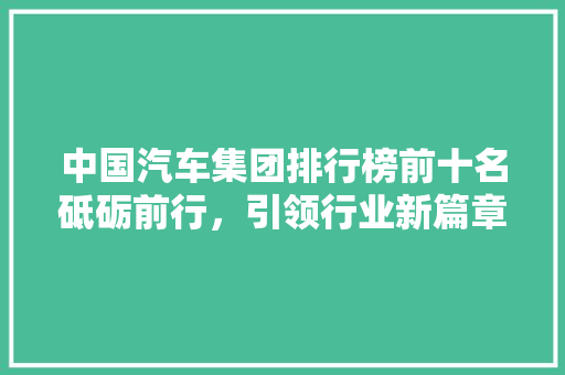 中国汽车集团排行榜前十名砥砺前行，引领行业新篇章