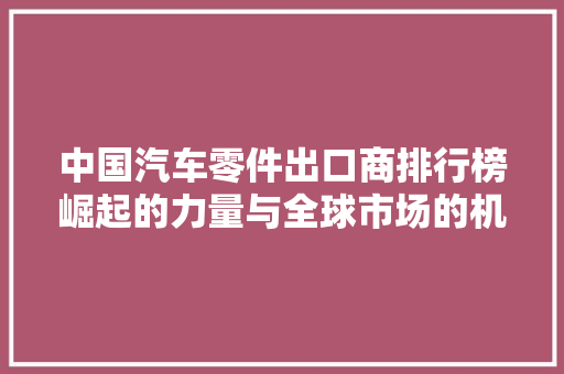 中国汽车零件出口商排行榜崛起的力量与全球市场的机遇