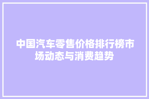 中国汽车零售价格排行榜市场动态与消费趋势