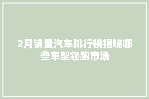 2月销量汽车排行榜揭晓哪些车型领跑市场