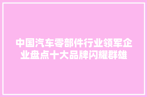中国汽车零部件行业领军企业盘点十大品牌闪耀群雄