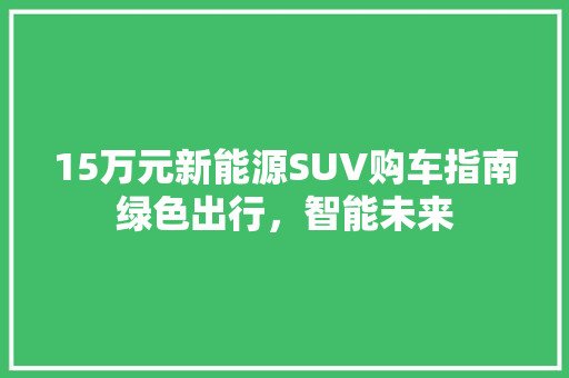 15万元新能源SUV购车指南绿色出行，智能未来