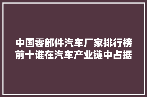 中国零部件汽车厂家排行榜前十谁在汽车产业链中占据主导地位