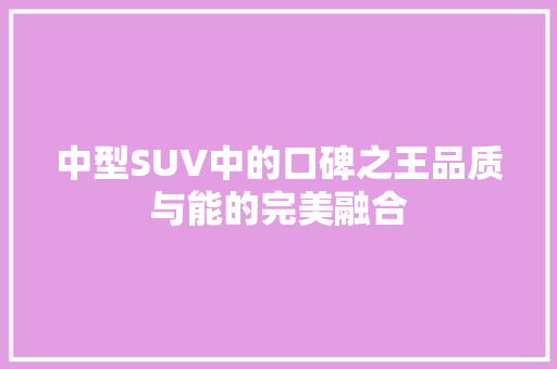 中型SUV中的口碑之王品质与能的完美融合