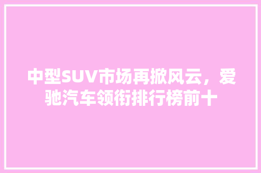 中型SUV市场再掀风云，爱驰汽车领衔排行榜前十