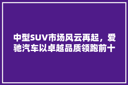 中型SUV市场风云再起，爱驰汽车以卓越品质领跑前十