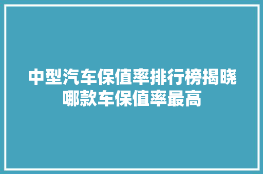 中型汽车保值率排行榜揭晓哪款车保值率最高