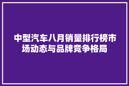 中型汽车八月销量排行榜市场动态与品牌竞争格局
