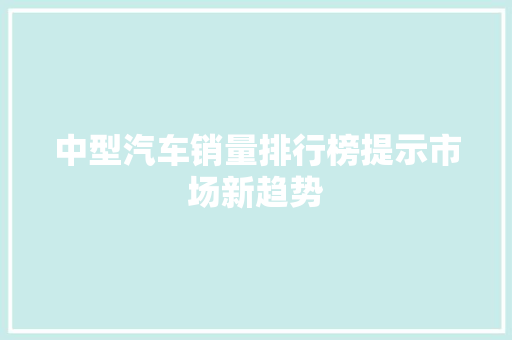 中型汽车销量排行榜提示市场新趋势