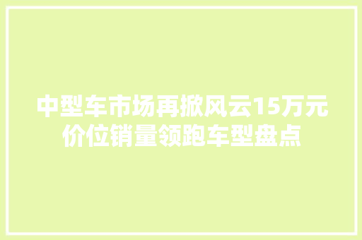 中型车市场再掀风云15万元价位销量领跑车型盘点